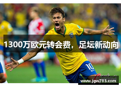 1300万欧元转会费，足坛新动向