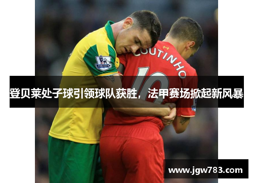 登贝莱处子球引领球队获胜，法甲赛场掀起新风暴